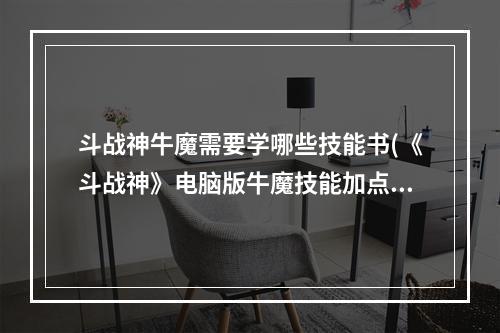 斗战神牛魔需要学哪些技能书(《斗战神》电脑版牛魔技能加点 斗战神牛魔什么系好)