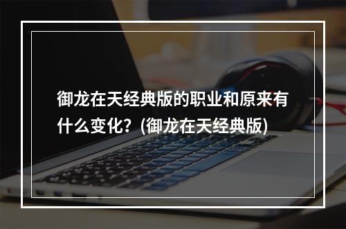 御龙在天经典版的职业和原来有什么变化？(御龙在天经典版)