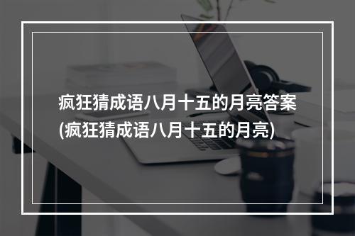 疯狂猜成语八月十五的月亮答案(疯狂猜成语八月十五的月亮)