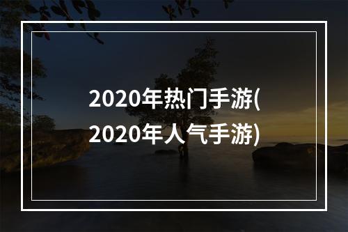 2020年热门手游(2020年人气手游)