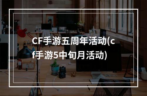 CF手游五周年活动(cf手游5中旬月活动)