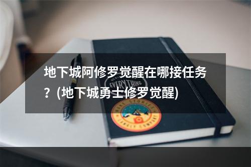 地下城阿修罗觉醒在哪接任务？(地下城勇士修罗觉醒)