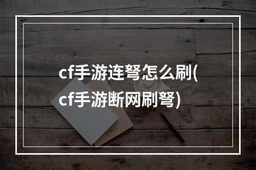 cf手游连弩怎么刷(cf手游断网刷弩)