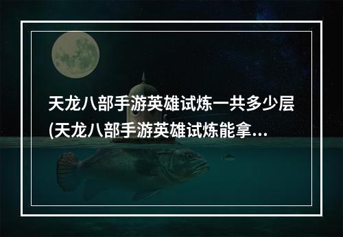 天龙八部手游英雄试炼一共多少层(天龙八部手游英雄试炼能拿)