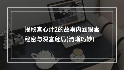 揭秘宫心计2的故事内涵狠毒秘密与深宫危局(清晰巧妙)