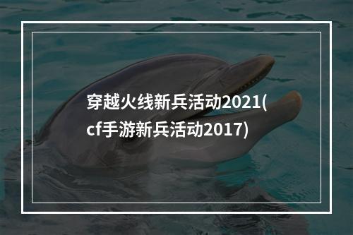 穿越火线新兵活动2021(cf手游新兵活动2017)