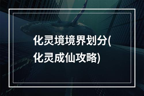 化灵境境界划分(化灵成仙攻略)