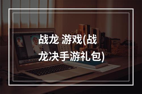 战龙 游戏(战龙决手游礼包)