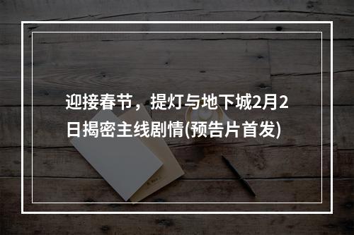 迎接春节，提灯与地下城2月2日揭密主线剧情(预告片首发)