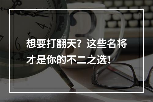 想要打翻天？这些名将才是你的不二之选！