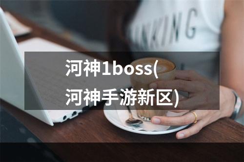 河神1boss(河神手游新区)