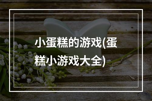 小蛋糕的游戏(蛋糕小游戏大全)