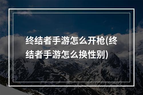 终结者手游怎么开枪(终结者手游怎么换性别)