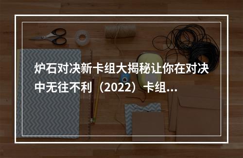 炉石对决新卡组大揭秘让你在对决中无往不利（2022）卡组最新(炉石传说2022对决模式最强卡组大赏带你战斗到最后一刻)