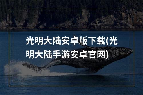 光明大陆安卓版下载(光明大陆手游安卓官网)