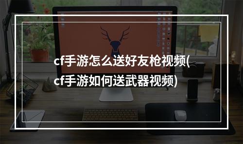 cf手游怎么送好友枪视频(cf手游如何送武器视频)