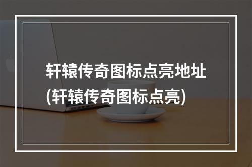 轩辕传奇图标点亮地址(轩辕传奇图标点亮)