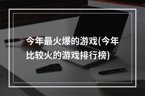 今年最火爆的游戏(今年比较火的游戏排行榜)