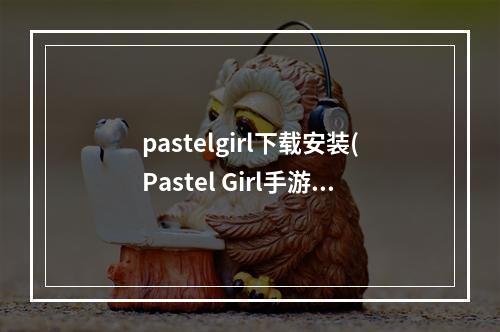 pastelgirl下载安装(Pastel Girl手游快来 pick 你 喜欢的软萌女孩)