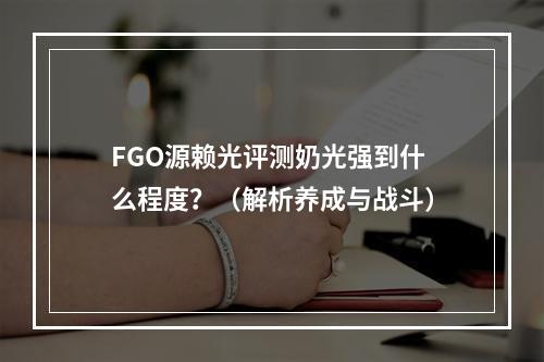 FGO源赖光评测奶光强到什么程度？（解析养成与战斗）