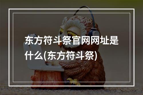 东方符斗祭官网网址是什么(东方符斗祭)