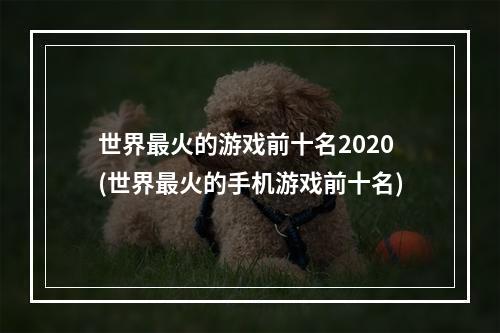 世界最火的游戏前十名2020(世界最火的手机游戏前十名)