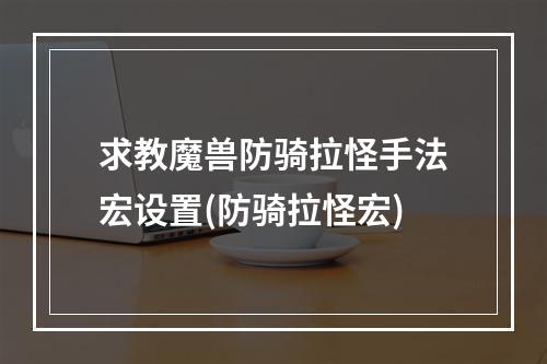 求教魔兽防骑拉怪手法宏设置(防骑拉怪宏)