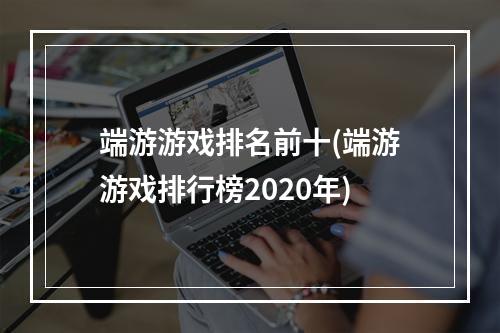 端游游戏排名前十(端游游戏排行榜2020年)