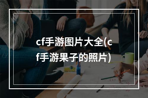 cf手游图片大全(cf手游果子的照片)