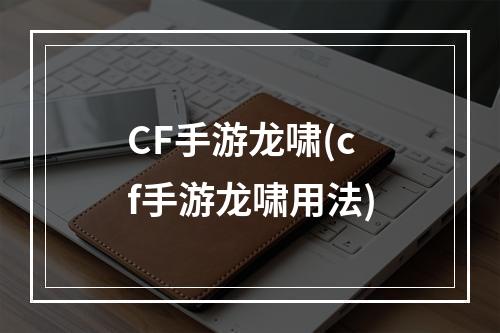 CF手游龙啸(cf手游龙啸用法)