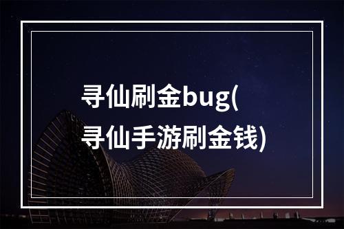 寻仙刷金bug(寻仙手游刷金钱)