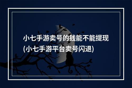 小七手游卖号的钱能不能提现(小七手游平台卖号闪退)