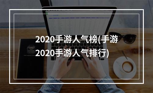 2020手游人气榜(手游2020手游人气排行)