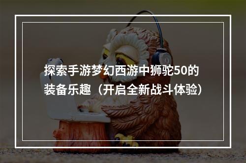 探索手游梦幻西游中狮驼50的装备乐趣（开启全新战斗体验）