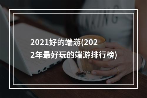 2021好的端游(2022年最好玩的端游排行榜)