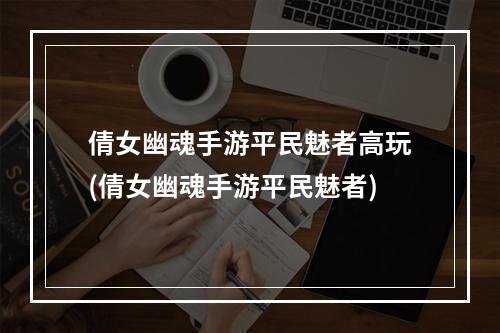 倩女幽魂手游平民魅者高玩(倩女幽魂手游平民魅者)