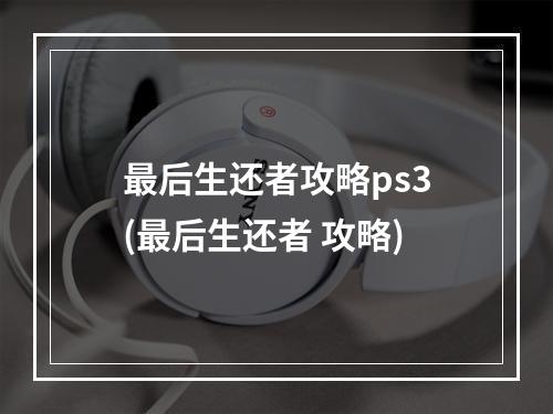 最后生还者攻略ps3(最后生还者 攻略)