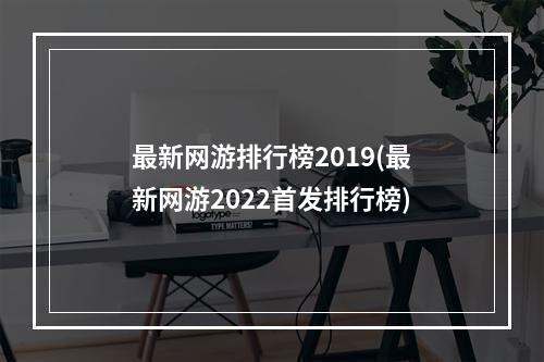 最新网游排行榜2019(最新网游2022首发排行榜)