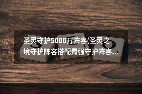 圣灵守护5000万阵容(圣灵之境守护阵容搭配最强守护阵容推荐)