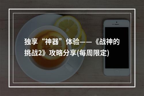 独享“神器”体验——《战神的挑战2》攻略分享(每周限定)