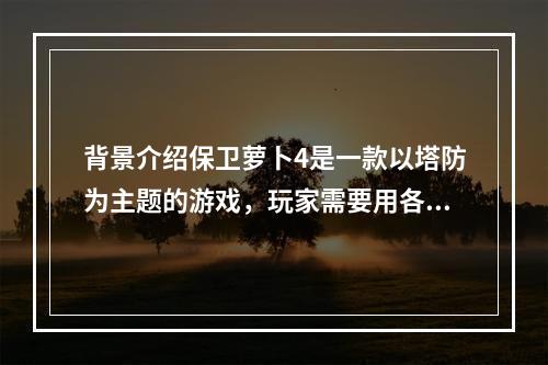 背景介绍保卫萝卜4是一款以塔防为主题的游戏，玩家需要用各种手段防御敌人的攻击并保护好自己的萝卜。其中阿波尼克号第45关是游戏难度相对较高的一关。但只要掌握了一些