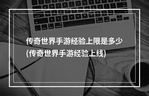 传奇世界手游经验上限是多少(传奇世界手游经验上线)