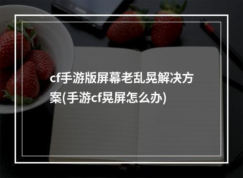 cf手游版屏幕老乱晃解决方案(手游cf晃屏怎么办)