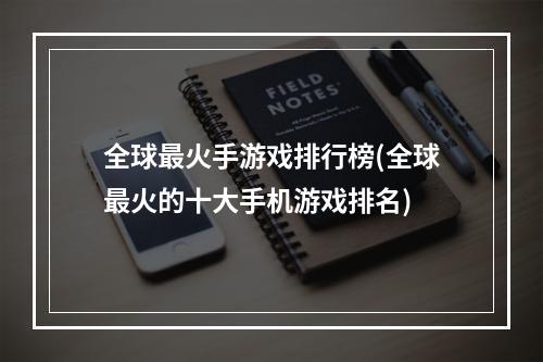 全球最火手游戏排行榜(全球最火的十大手机游戏排名)