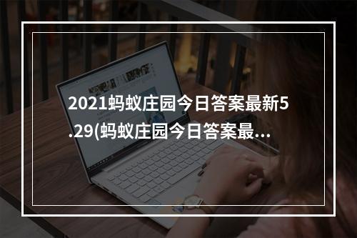 2021蚂蚁庄园今日答案最新5.29(蚂蚁庄园今日答案最新5.28 蚂蚁庄园今日答案)