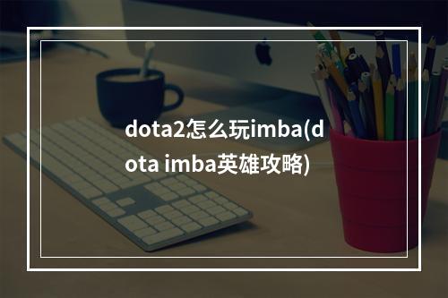 dota2怎么玩imba(dota imba英雄攻略)