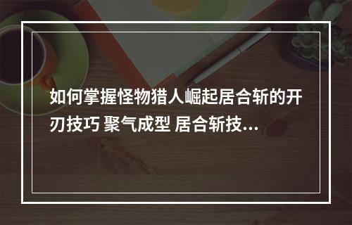 如何掌握怪物猎人崛起居合斩的开刃技巧 聚气成型 居合斩技巧分享