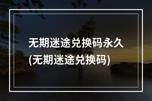 无期迷途兑换码永久(无期迷途兑换码)