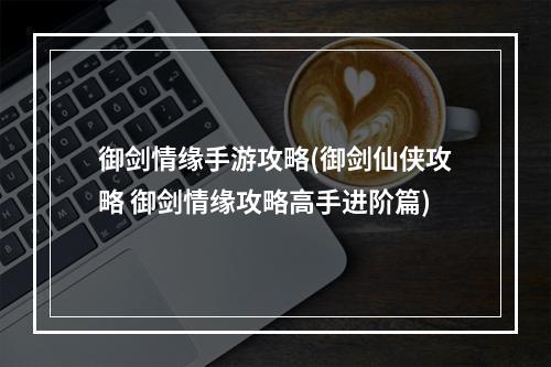 御剑情缘手游攻略(御剑仙侠攻略 御剑情缘攻略高手进阶篇)