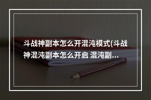 斗战神副本怎么开混沌模式(斗战神混沌副本怎么开启 混沌副本开启方法 )